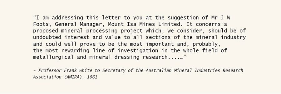 old typewriter letter with text “I am addressing this letter to you at the suggestion of Mr J W Foots, General Manager, Mount Isa Mines Limited. It concerns a proposed mineral processing project which, we consider, should be of undoubted interest and value to all sections of the minerals industry and could well prove to be the most important and, probably, the most rewarding line of investigation in the whole field of metallurgical and mineral dressing research…”